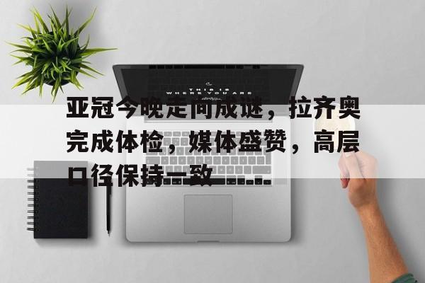 亚冠今晚走向成谜，拉齐奥完成体检，媒体盛赞，高层口径保持一致