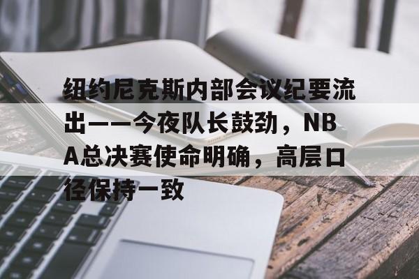 纽约尼克斯内部会议纪要流出——今夜队长鼓劲，NBA总决赛使命明确，高层口径保持一致
