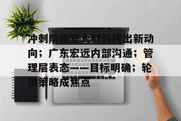 mk体育官网-冲刺阶段意大利杯传出新动向；广东宏远内部沟通；管理层表态——目标明确；轮换策略成焦点